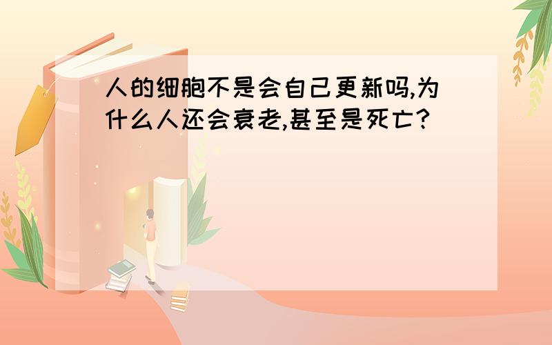 人的细胞不是会自己更新吗,为什么人还会衰老,甚至是死亡?