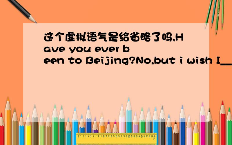 这个虚拟语气是给省略了吗,Have you ever been to Beijing?No,but i wish I____书上说过去不能实现用had +过去分词,这道题应该是过去不能实现 ,had had,为什么