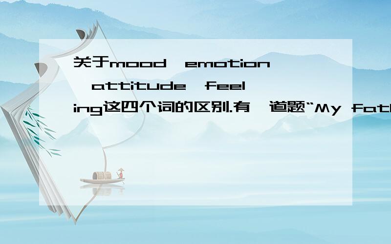 关于mood,emotion,attitude,feeling这四个词的区别.有一道题“My father seemed to be in no _____ to look at my school report.A.mood B.emotion C.attitude D.feeling”答案是选A的.这四个词意思都差不多,但为什么其他三项不