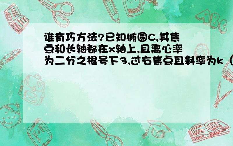 谁有巧方法?已知椭圆C,其焦点和长轴都在x轴上,且离心率为二分之根号下3,过右焦点且斜率为k（k>0)的直线与C相交于A,B两点,若向量AF=3倍的向量FB,求k?那你们试试把大致过程帮我写出来,因为我