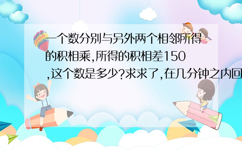 一个数分别与另外两个相邻所得的积相乘,所得的积相差150,这个数是多少?求求了,在几分钟之内回答