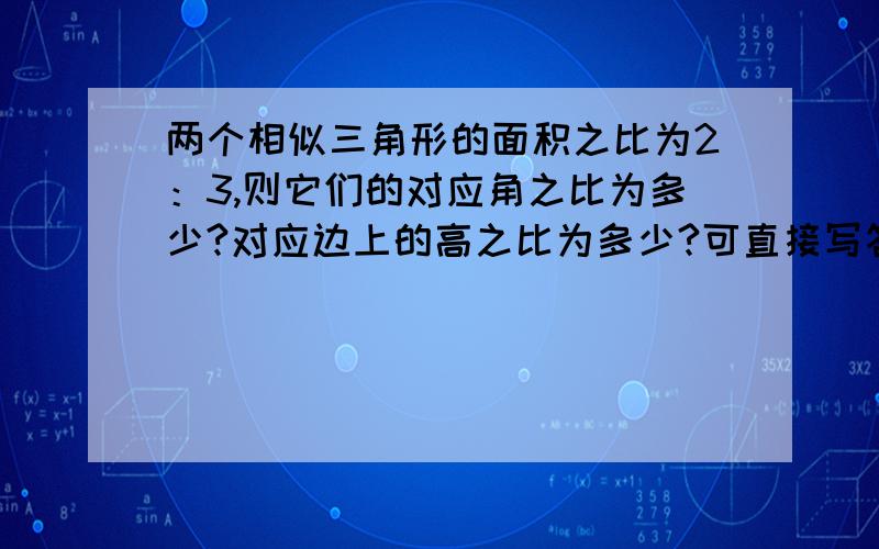 两个相似三角形的面积之比为2：3,则它们的对应角之比为多少?对应边上的高之比为多少?可直接写答案