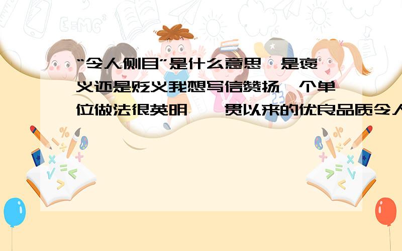 “令人侧目”是什么意思,是褒义还是贬义我想写信赞扬一个单位做法很英明,一贯以来的优良品质令人侧目这样可以吗如果用得不对，那么有更好的替代词吗？