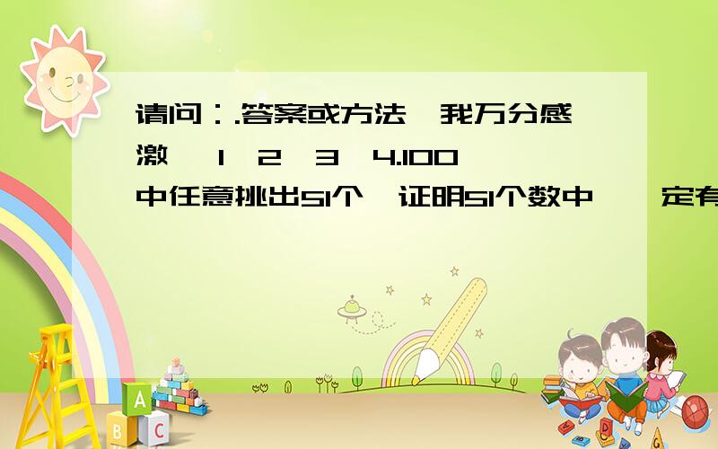 请问：.答案或方法,我万分感激一 1,2,3,4.100中任意挑出51个,证明51个数中,一定有：两个数的差为50.二 六个人每人至少一本书,共20本书,试证明：至少二人拥有书一样.