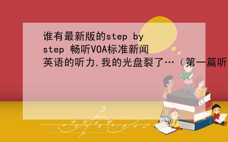 谁有最新版的step by step 畅听VOA标准新闻英语的听力,我的光盘裂了…（第一篇听力是“训犬员出书悼念逝世的医疗犬”）我的邮箱254669441@qq.com