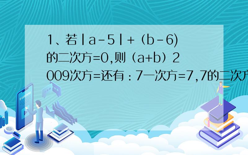 1、若|a-5|+（b-6)的二次方=0,则（a+b）2009次方=还有：7一次方=7,7的二次方,7的2009次方是,末位数字!