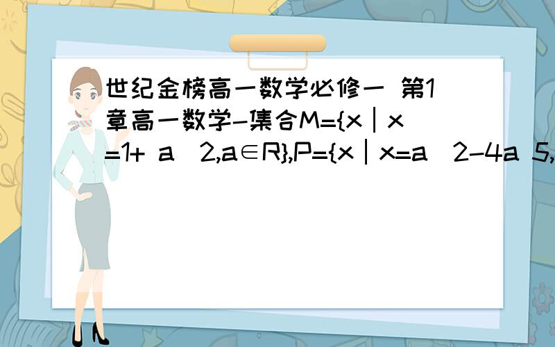 世纪金榜高一数学必修一 第1章高一数学-集合M={x│x=1+ a^2,a∈R},P={x│x=a^2-4a 5,a∈R},则P,M的关系是?