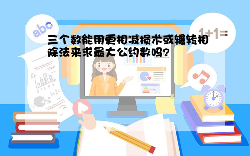 三个数能用更相减损术或辗转相除法来求最大公约数吗?