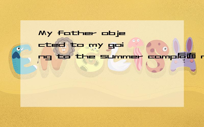 My father objected to my going to the summer camp后面 my going to the summer camp 这个句子帮忙分析下 为什么用going to