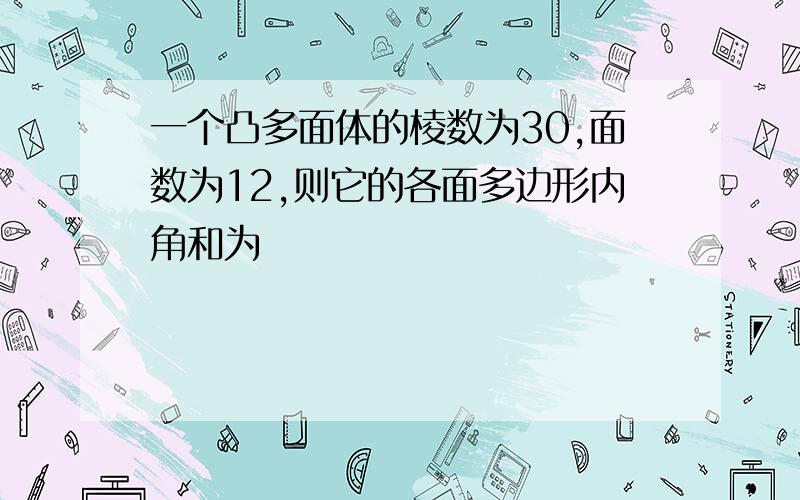 一个凸多面体的棱数为30,面数为12,则它的各面多边形内角和为