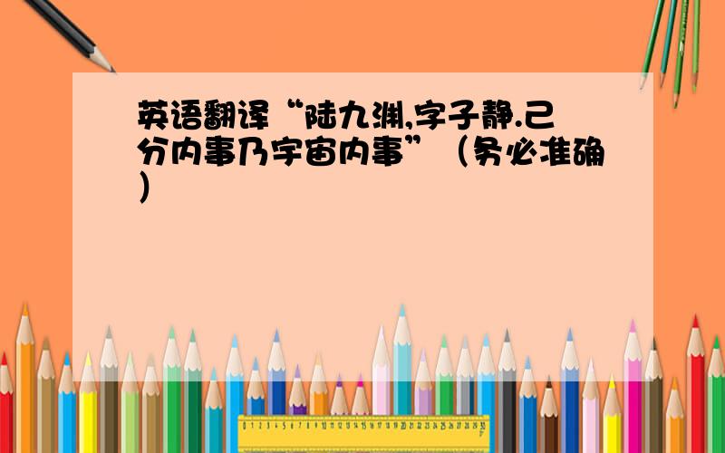 英语翻译“陆九渊,字子静.己分内事乃宇宙内事”（务必准确）