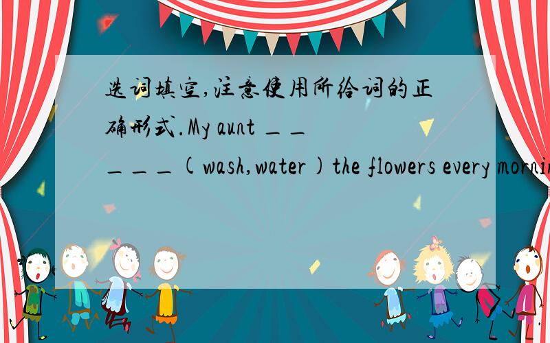 选词填空,注意使用所给词的正确形式.My aunt _____(wash,water)the flowers every morning.March 8th is ______(woman) Day.