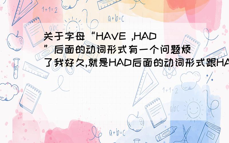 关于字母“HAVE ,HAD”后面的动词形式有一个问题烦了我好久,就是HAD后面的动词形式跟HAVE后面的.就拿“我有写了我的名字”当例子.有错请改正I HAVE WROTE MY NAME.那么如果把HAVE 换成HAD那么“WROT