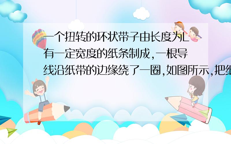 一个扭转的环状带子由长度为L有一定宽度的纸条制成,一根导线沿纸带的边缘绕了一圈,如图所示,把纸带放入一个均匀的垂直于纸带所在面的磁场中,当磁场随时间均匀变化时,（即△B/△t=k）a