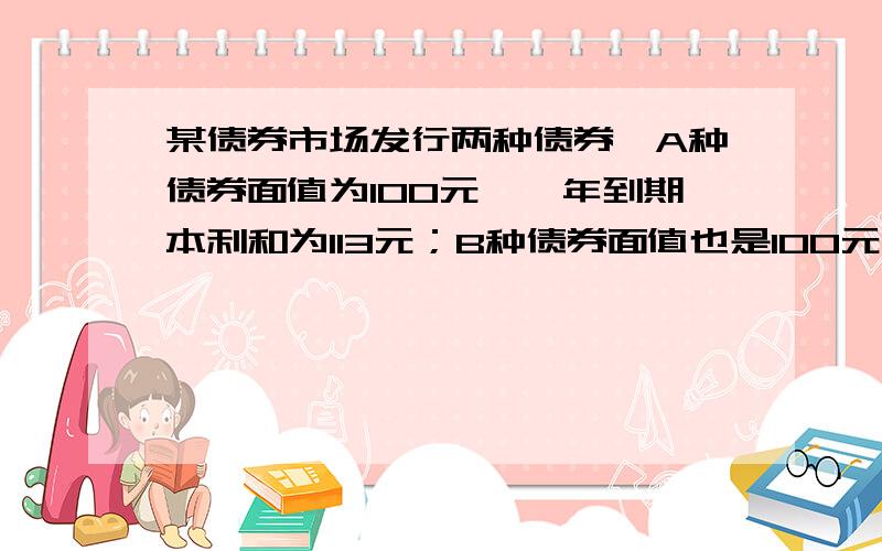 某债券市场发行两种债券,A种债券面值为100元,一年到期本利和为113元；B种债券面值也是100元,但买入价为88元,一年到期本利和为100元.如果收益率=（到期本利和-买入价）÷（到期日期-买入日