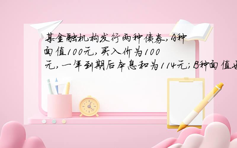 某金融机构发行两种债券,A种面值100元,买入价为100元,一年到期后本息和为114元；B种面值也是100元,但买入价为88元,一年到期后本息和为100元.如果收益率=（到期本息和-买入价）/（到期日期-