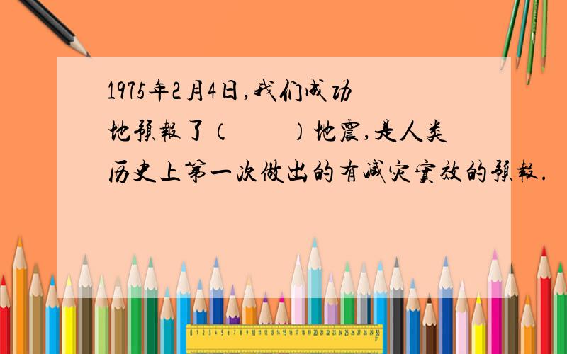 1975年2月4日,我们成功地预报了（　　）地震,是人类历史上第一次做出的有减灾实效的预报.