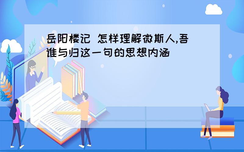 岳阳楼记 怎样理解微斯人,吾谁与归这一句的思想内涵