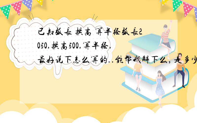 已知弧长 拱高 算半径弧长2050,拱高500,算半径,最好说下怎么算的..能帮我解下么，是多少？而且也看不太清图。