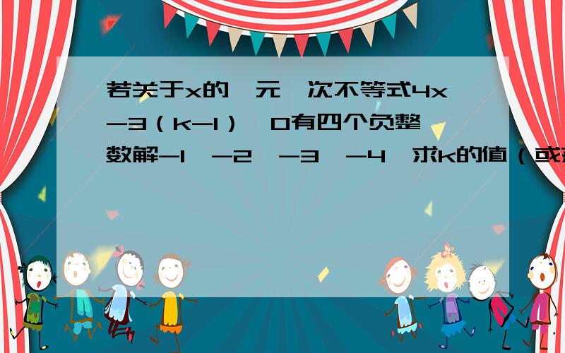 若关于x的一元一次不等式4x-3（k-1）＞0有四个负整数解-1、-2、-3、-4,求k的值（或范围）