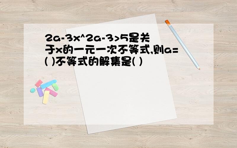 2a-3x^2a-3>5是关于x的一元一次不等式,则a=( )不等式的解集是( )