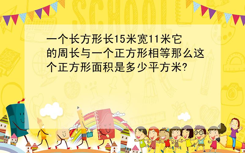 一个长方形长15米宽11米它的周长与一个正方形相等那么这个正方形面积是多少平方米?