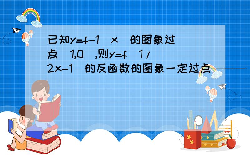 已知y=f-1(x)的图象过点（1,0）,则y=f(1/2x-1)的反函数的图象一定过点———