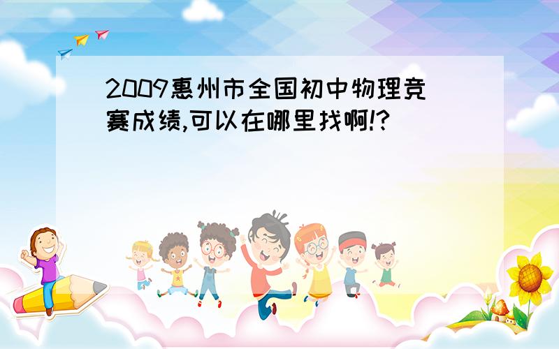 2009惠州市全国初中物理竞赛成绩,可以在哪里找啊!?