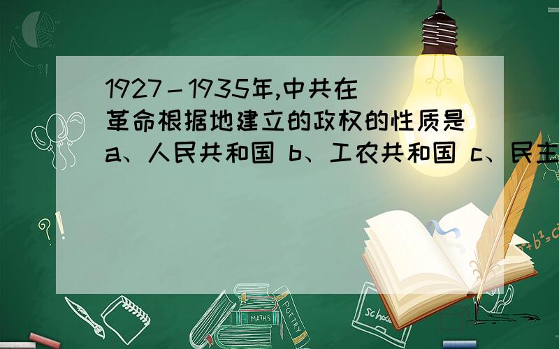 1927－1935年,中共在革命根据地建立的政权的性质是a、人民共和国 b、工农共和国 c、民主共和国d、新民主主义共和国