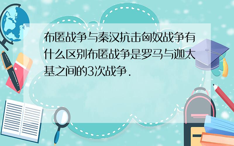 布匿战争与秦汉抗击匈奴战争有什么区别布匿战争是罗马与迦太基之间的3次战争.