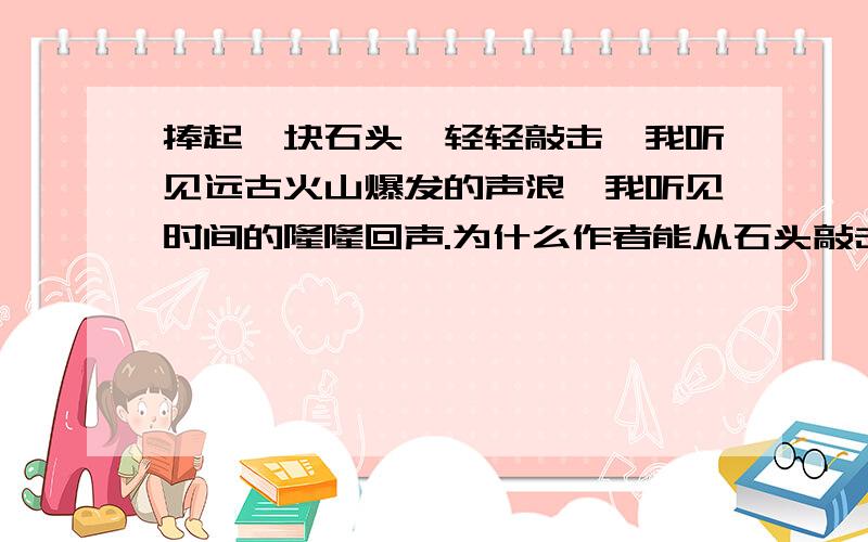 捧起一块石头,轻轻敲击,我听见远古火山爆发的声浪,我听见时间的隆隆回声.为什么作者能从石头敲击中听见火线爆发的声浪和时间的回声