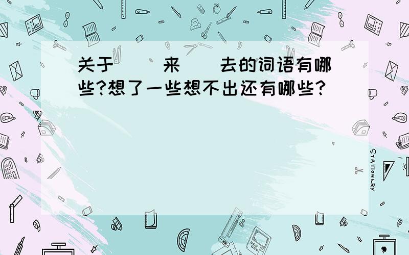 关于 （）来（）去的词语有哪些?想了一些想不出还有哪些?