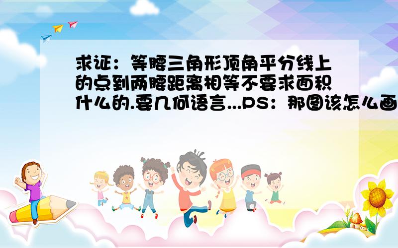 求证：等腰三角形顶角平分线上的点到两腰距离相等不要求面积什么的.要几何语言...PS：那图该怎么画..