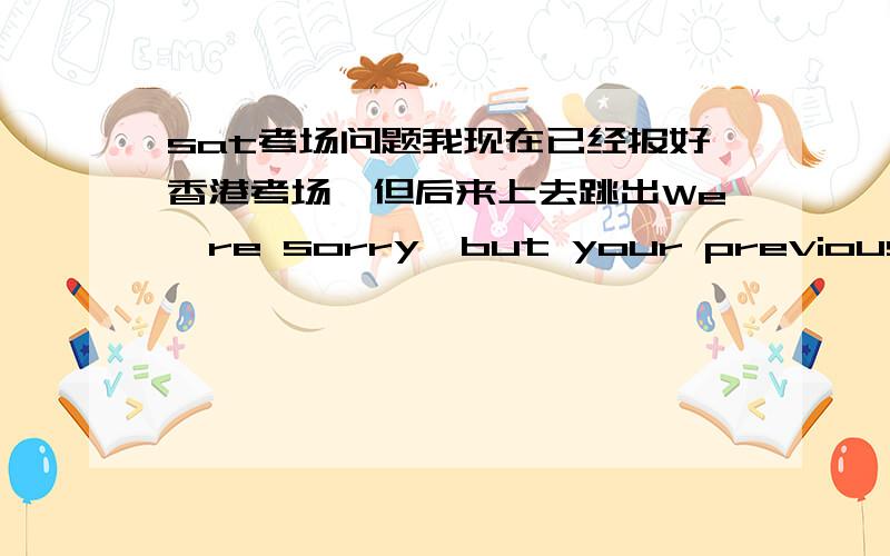 sat考场问题我现在已经报好香港考场,但后来上去跳出We're sorry,but your previous test center is currently not administering this test or does not have a seat available.我应该改考位吗,为什么还要加钱