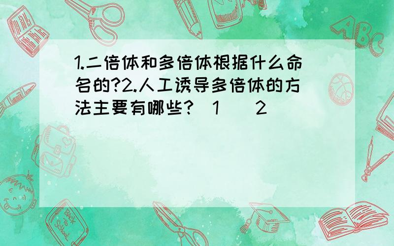 1.二倍体和多倍体根据什么命名的?2.人工诱导多倍体的方法主要有哪些?（1）（2）