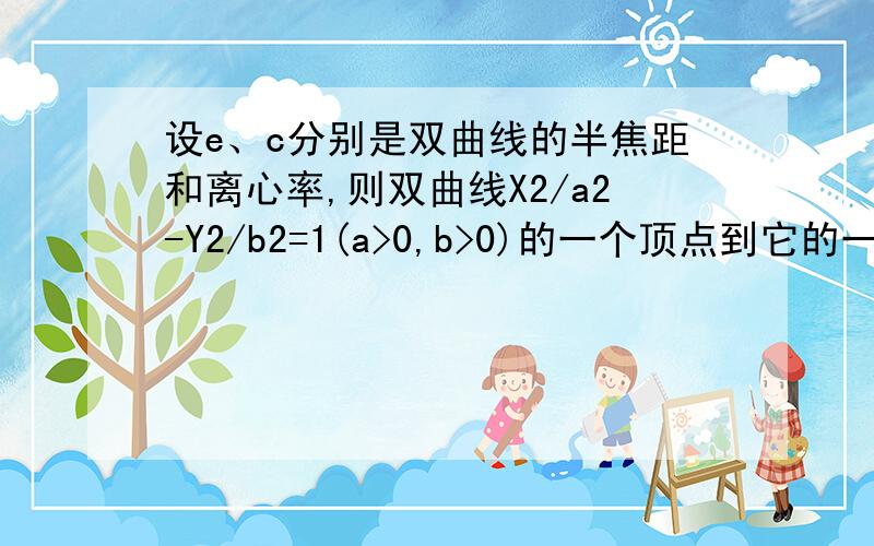 设e、c分别是双曲线的半焦距和离心率,则双曲线X2/a2-Y2/b2=1(a>0,b>0)的一个顶点到它的一条渐近线的距离是?答案是b/e