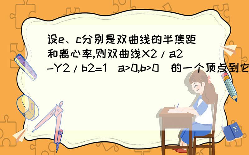 设e、c分别是双曲线的半焦距和离心率,则双曲线X2/a2-Y2/b2=1(a>0,b>0)的一个顶点到它的一条渐近线的距离是?答案是b/e