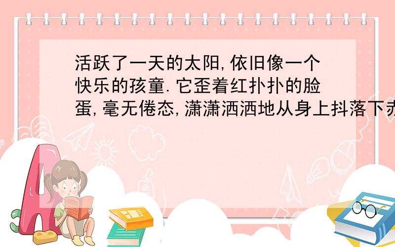 活跃了一天的太阳,依旧像一个快乐的孩童.它歪着红扑扑的脸蛋,毫无倦态,潇潇洒洒地从身上抖落下赤朱丹时光悄悄地溜走,暑气跟着阵阵海风徐徐地远离.夕阳也渐渐地收敛了光芒,变得温和起