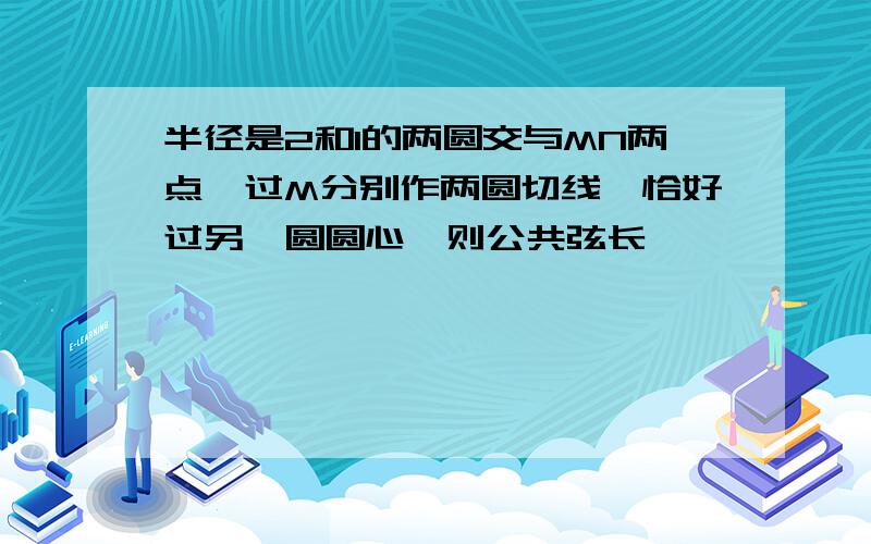 半径是2和1的两圆交与MN两点,过M分别作两圆切线,恰好过另一圆圆心,则公共弦长