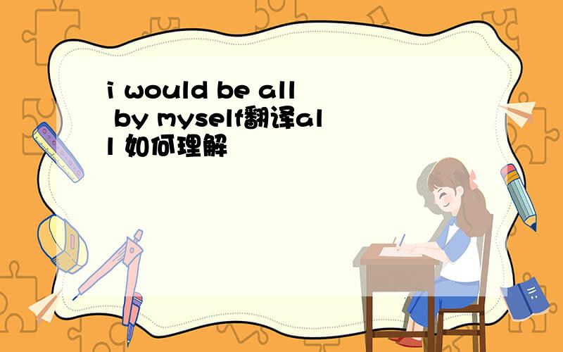 i would be all by myself翻译all 如何理解