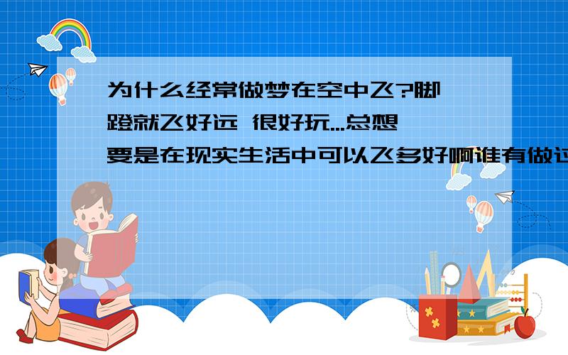 为什么经常做梦在空中飞?脚一蹬就飞好远 很好玩...总想要是在现实生活中可以飞多好啊谁有做过这种梦吗?