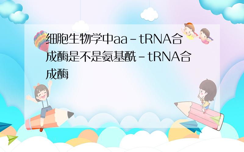 细胞生物学中aa-tRNA合成酶是不是氨基酰-tRNA合成酶