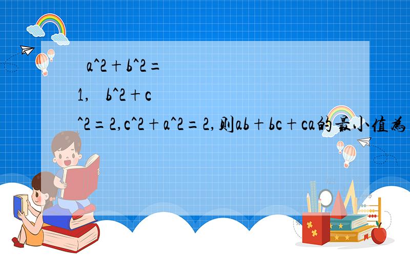  a^2+b^2=1,  b^2+c^2=2,c^2+a^2=2,则ab+bc+ca的最小值为(      )