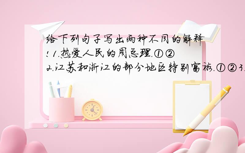 给下列句子写出两种不同的解释!1.热爱人民的周总理.①②2.江苏和浙江的部分地区特别富裕.①②3.炒肉丝.①②4.他去了半个小时.①②