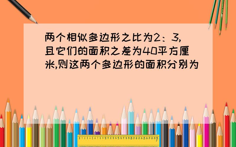 两个相似多边形之比为2：3,且它们的面积之差为40平方厘米,则这两个多边形的面积分别为