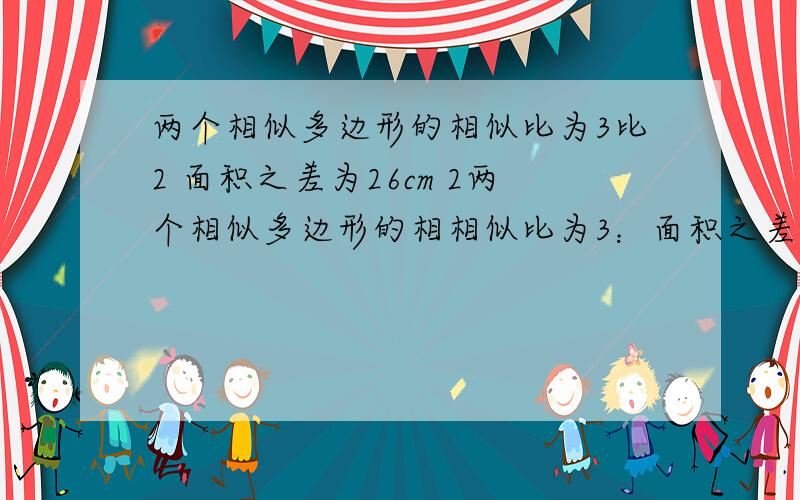 两个相似多边形的相似比为3比2 面积之差为26cm 2两个相似多边形的相相似比为3：面积之差为26cm²，求这两个多边形的面积