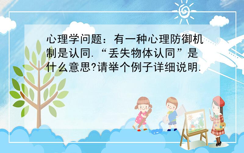 心理学问题：有一种心理防御机制是认同.“丢失物体认同”是什么意思?请举个例子详细说明.