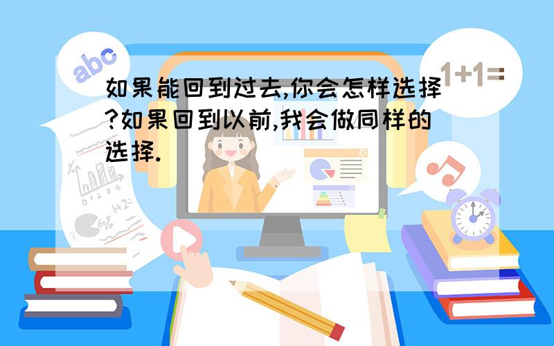 如果能回到过去,你会怎样选择?如果回到以前,我会做同样的选择.