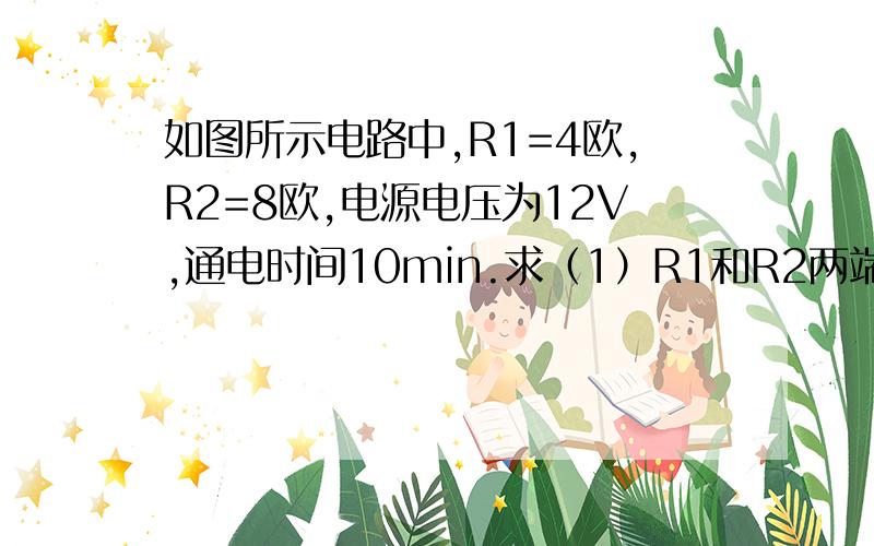 如图所示电路中,R1=4欧,R2=8欧,电源电压为12V,通电时间10min.求（1）R1和R2两端的电压  (2) R1和R2消耗的电功率  （3）R1和R2产生的热量