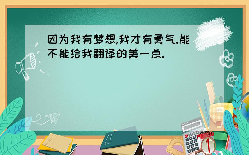 因为我有梦想,我才有勇气.能不能给我翻译的美一点.